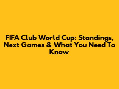 FIFA Club World Cup: Standings, Next Games & What You Need To Know