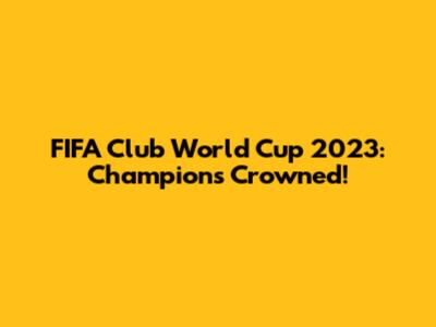 FIFA Club World Cup 2023: Champions Crowned!