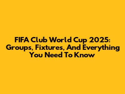 FIFA Club World Cup 2025: Groups, Fixtures, And Everything You Need To Know