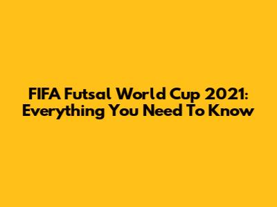 FIFA Futsal World Cup 2021: Everything You Need To Know