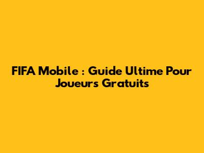 FIFA Mobile : Guide Ultime Pour Joueurs Gratuits
