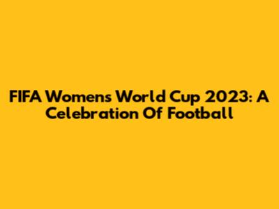 FIFA Women's World Cup 2023: A Celebration Of Football