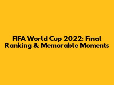 FIFA World Cup 2022: Final Ranking & Memorable Moments
