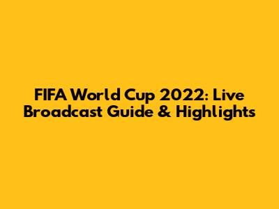 FIFA World Cup 2022: Live Broadcast Guide & Highlights
