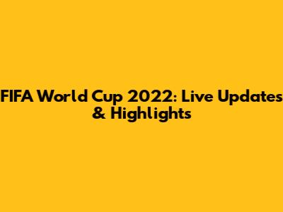 FIFA World Cup 2022: Live Updates & Highlights