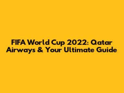FIFA World Cup 2022: Qatar Airways & Your Ultimate Guide