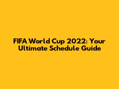 FIFA World Cup 2022: Your Ultimate Schedule Guide