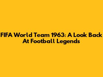 FIFA World Team 1963: A Look Back At Football Legends