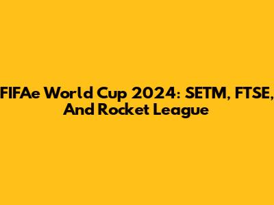 FIFAe World Cup 2024: SETM, FTSE, And Rocket League