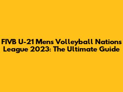 FIVB U-21 Men's Volleyball Nations League 2023: The Ultimate Guide