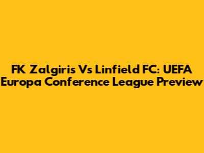 FK Zalgiris Vs Linfield FC: UEFA Europa Conference League Preview