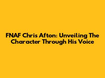 FNAF Chris Afton: Unveiling The Character Through His Voice