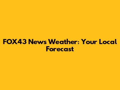 FOX43 News Weather: Your Local Forecast