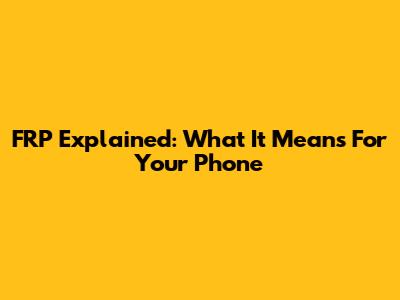 FRP Explained: What It Means For Your Phone