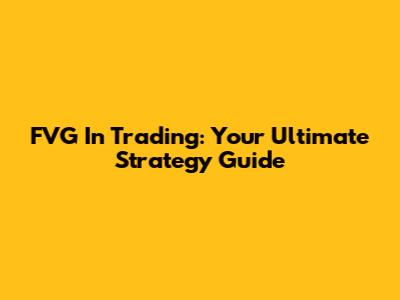 FVG In Trading: Your Ultimate Strategy Guide