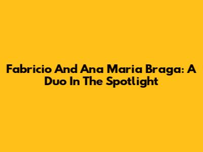 Fabricio And Ana Maria Braga: A Duo In The Spotlight