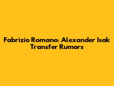 Fabrizio Romano: Alexander Isak Transfer Rumors