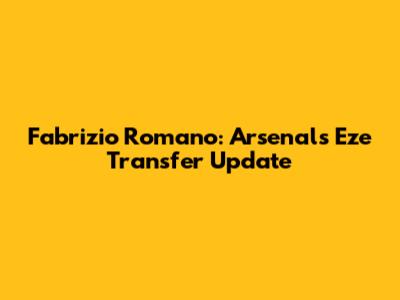 Fabrizio Romano: Arsenal's Eze Transfer Update