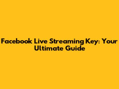 Facebook Live Streaming Key: Your Ultimate Guide