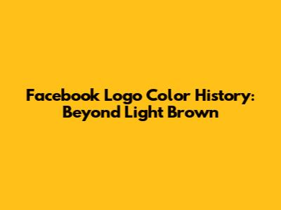 Facebook Logo Color History: Beyond Light Brown