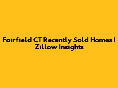 Fairfield CT Recently Sold Homes | Zillow Insights