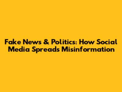 Fake News & Politics: How Social Media Spreads Misinformation