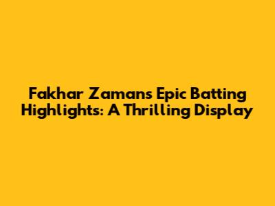 Fakhar Zaman's Epic Batting Highlights: A Thrilling Display