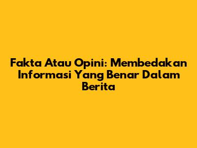 Fakta Atau Opini: Membedakan Informasi Yang Benar Dalam Berita