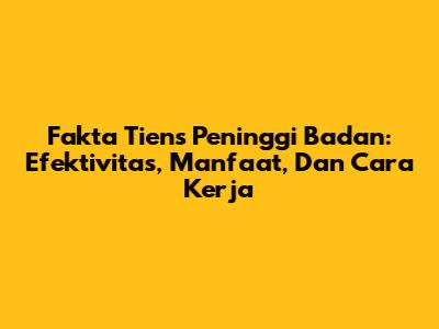 Fakta Tiens Peninggi Badan: Efektivitas, Manfaat, Dan Cara Kerja