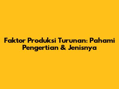 Faktor Produksi Turunan: Pahami Pengertian & Jenisnya