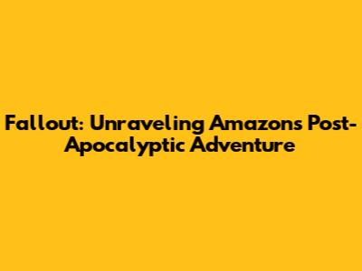 Fallout: Unraveling Amazon's Post-Apocalyptic Adventure
