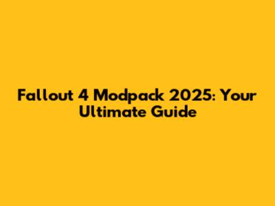 Fallout 4 Modpack 2025: Your Ultimate Guide