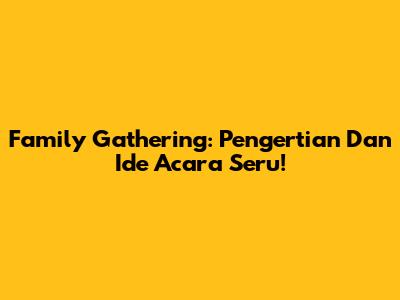 Family Gathering: Pengertian Dan Ide Acara Seru!