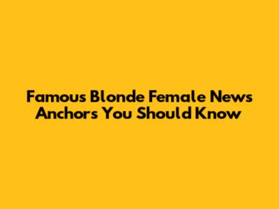 Famous Blonde Female News Anchors You Should Know