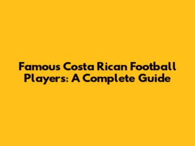 Famous Costa Rican Football Players: A Complete Guide