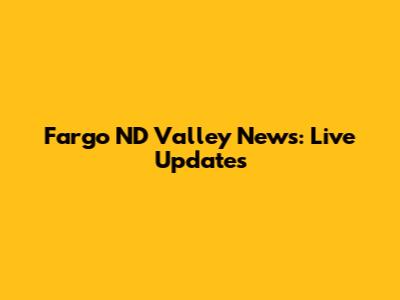 Fargo ND Valley News: Live Updates