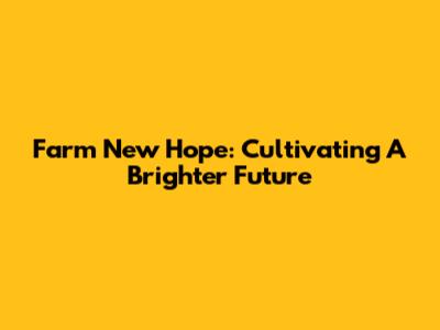 Farm New Hope: Cultivating A Brighter Future