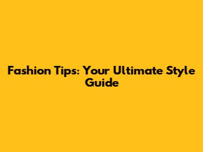 Fashion Tips: Your Ultimate Style Guide