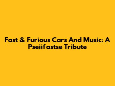 Fast & Furious Cars And Music: A Pseiifastse Tribute