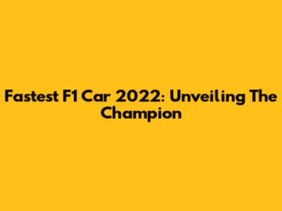 Fastest F1 Car 2022: Unveiling The Champion