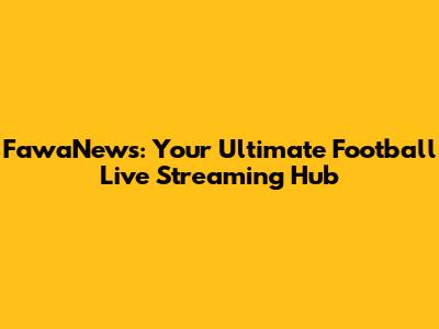 FawaNews: Your Ultimate Football Live Streaming Hub
