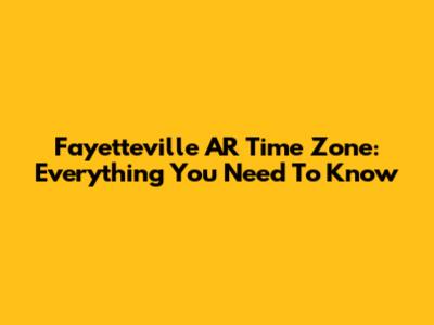 Fayetteville AR Time Zone: Everything You Need To Know