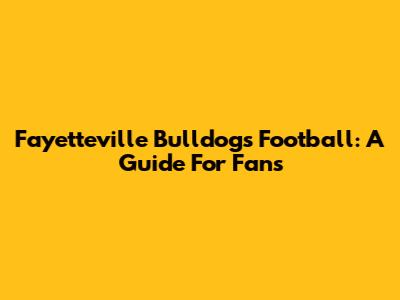 Fayetteville Bulldogs Football: A Guide For Fans