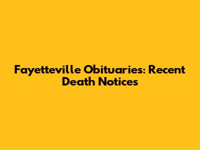 Fayetteville Obituaries: Recent Death Notices