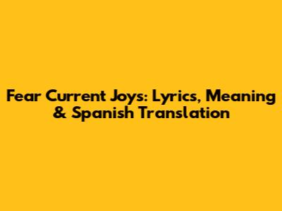 Fear Current Joys: Lyrics, Meaning & Spanish Translation