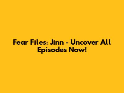 Fear Files: Jinn - Uncover All Episodes Now!
