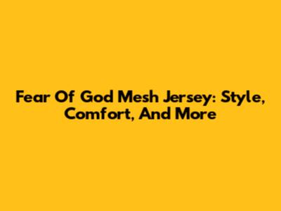 Fear Of God Mesh Jersey: Style, Comfort, And More