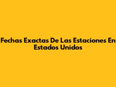 Fechas Exactas De Las Estaciones En Estados Unidos