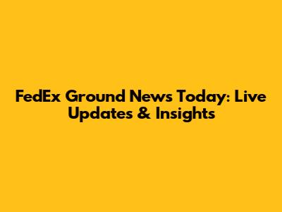 FedEx Ground News Today: Live Updates & Insights
