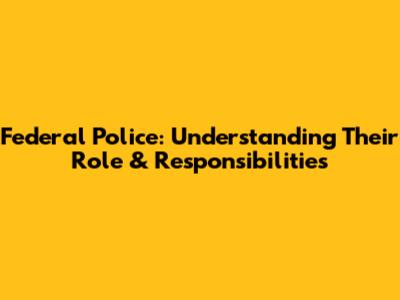 Federal Police: Understanding Their Role & Responsibilities